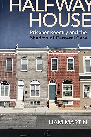 halfway house prisoner reentry and the shadow of carceral care 1st edition liam martin 1479800694,