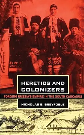 heretics and colonizers forging russias empire in the south caucasus 1st edition nicholas b breyfogle