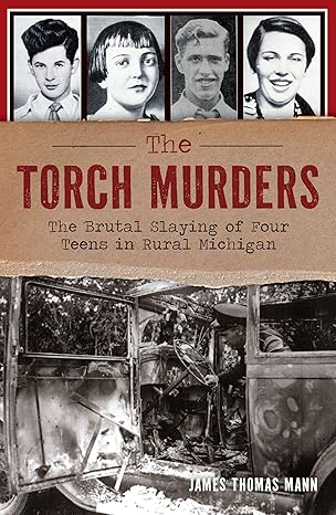 the torch murders the brutal slaying of four teens in rural michigan 1st edition james thomas mann