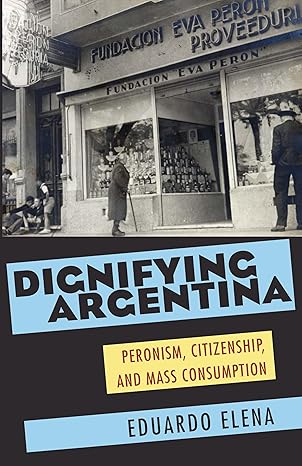 dignifying argentina peronism citizenship and mass consumption 1st edition eduardo elena 0822961709,