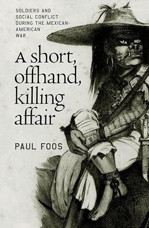 a short offhand killing affair soldiers and social conflict during the mexican american war 1st edition paul