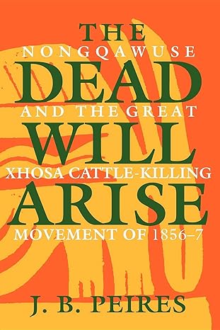 the dead will arise nongqawuse and the great xhosa cattle killing movement of 1856 7 1st edition j b peires