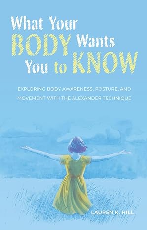 what your body wants you to know exploring body awareness posture and movement with the alexander technique