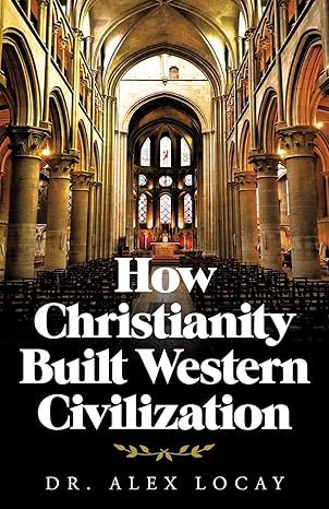 how christianity built western civilization 1st edition dr alex locay 1664242473, 978-1664242470
