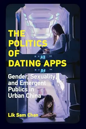 the politics of dating apps gender sexuality and emergent publics in urban china 1st edition lik sam chan