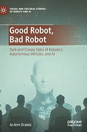 good robot bad robot dark and creepy sides of robotics autonomous vehicles and ai 1st edition jo ann oravec