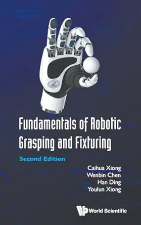 fundamentals of robotic grasping and fixturing 1st edition caihua xiong ,wen bin chen ,han ding ,youlun xiong