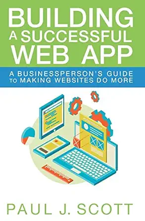 building a successful web app a businesspersons guide to making websites do more 1st edition paul j scott