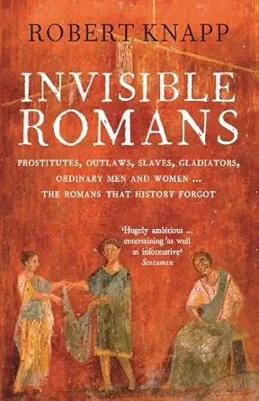 invisible romans prostitutes outlaws slaves gladiators ordinary men and women the romans that history forgot