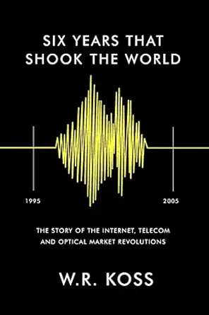 six years that shook the world the story of the internet telecom and optical market revolutions 1st edition