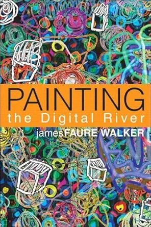 painting the digital river how an artist learned to love the computer 1st edition james faure walker