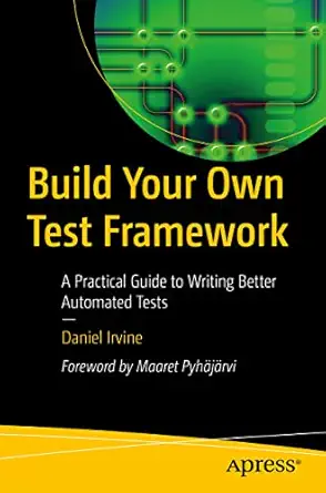 build your own test framework a practical guide to writing better automated tests 1st edition daniel irvine
