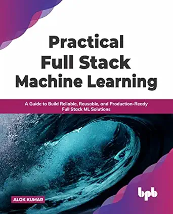 practical full stack machine learning a guide to build reliable reusable and production ready full stack ml