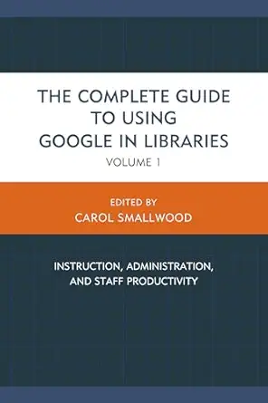 the complete guide to using google in libraries instruction administration and staff productivity volume 1