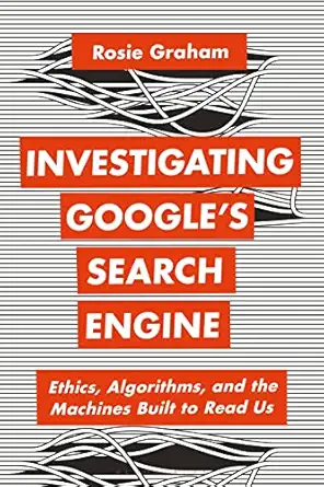 investigating googlea s search engine ethics algorithms and the machines built to read us 1st edition rosie