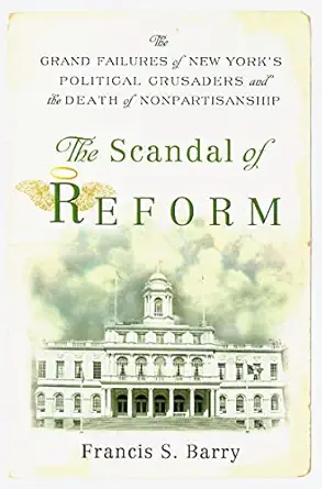 the scandal of reform the grand failures of new yorks political crusaders and the death of nonpartisanship