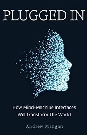 plugged in how mind machine interfaces will transform the world 1st edition andrew mangan 1641371242,