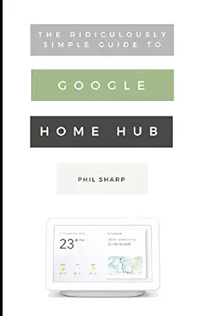 the ridiculously simple guide to google home hub a practical guide to setting up a smart home 1st edition