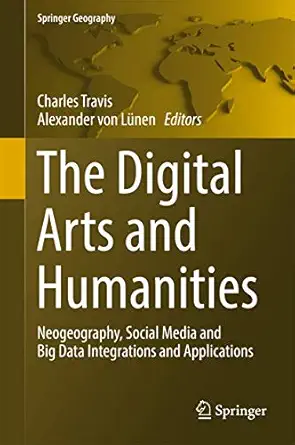 the digital arts and humanities neogeography social media and big data integrations and applications 1st