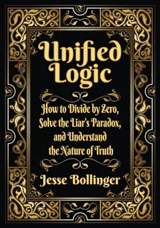 unified logic how to divide by zero solve the liars paradox and understand the nature of truth 1st edition