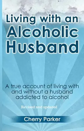 living with an alcoholic husband a true account of living with and without a husband addicted to alcohol 1st