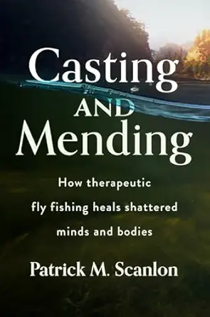 casting and mending how therapeutic fly fishing heals shattered minds and bodies 1st edition patrick m