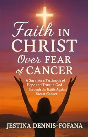 faith in christ over fear of cancer a survivora s testimony of hope and trust in god through the battle