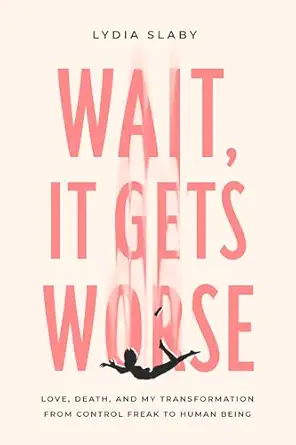 wait it gets worse love death and my transformation from control freak to human being 1st edition lydia slaby