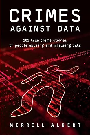 crimes against data 101 true crime stories of people abusing and misusing data 1st edition merrill albert