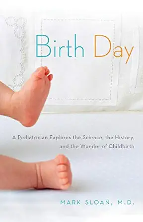 birth day a pediatrician explores the science the history and the wonder of childbirth 1st edition mark sloan