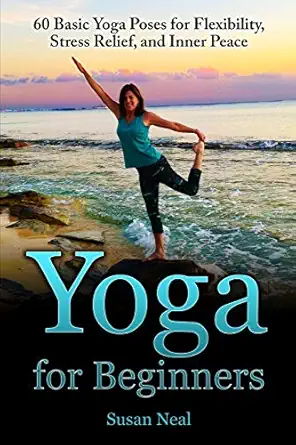 yoga for beginners 60 basic yoga poses for flexibility stress relief and inner peace 1st edition susan neal