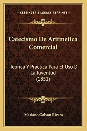 catecismo de aritmetica comercial teorica y practica para el uso d la juventud 1st edition mariano galvan