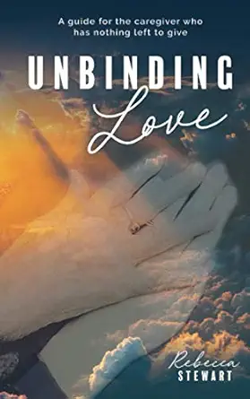 unbinding love a guide for the caregiver who has nothing left to give 1st edition rebecca stewart ,miriam