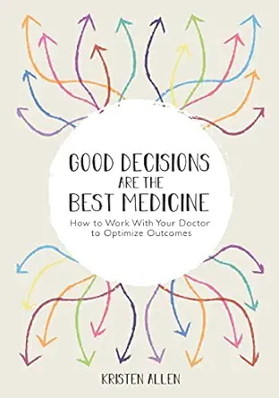 good decisions are the best medicine how to work with your doctor to optimize outcomes 1st edition kristen