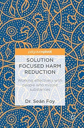 solution focused harm reduction working effectively with people who misuse substances 1st edition sea n foy