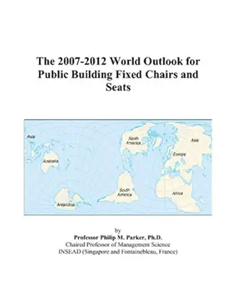 the 2007 2012 world outlook for public building fixed chairs and seats 1st edition philip m parker