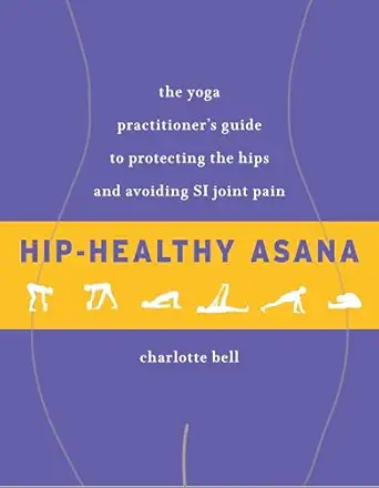 hip healthy asana the yoga practitioners guide to protecting the hips and avoiding si joint pain 1st edition