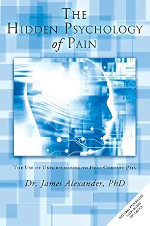 the hidden psychology of pain the use of understanding to heal chronic pain 1st edition dr james alexander