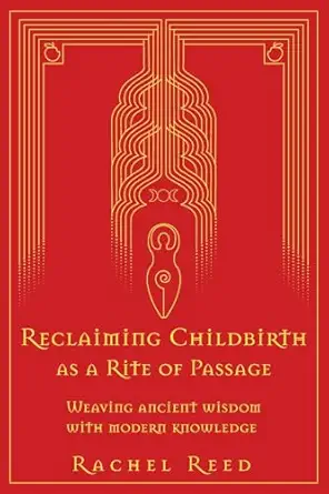 reclaiming childbirth as a rite of passage weaving ancient wisdom with modern knowledge 1st edition rachel