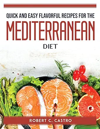 quick and easy flavorful recipes for the mediterranean diet 1st edition robert c castro 1804760439,