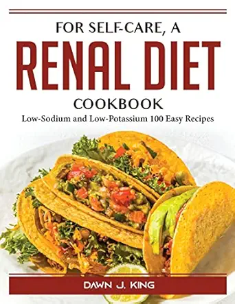 for self care a renal diet cookbook low sodium and low potassium 100 easy recipes 1st edition dawn j king