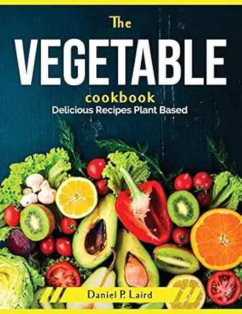 the vegetable cookbook delicious recipes plant based 1st edition daniel p laird 1804379131, 978-1804379134