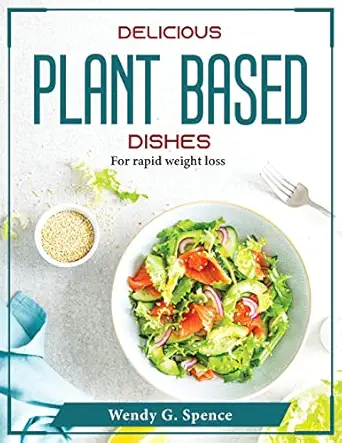 delicious plant based dishes for rapid weight loss 1st edition wendy g spence 1804376191, 978-1804376195