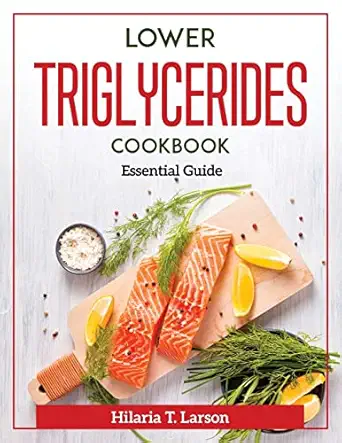 lower triglycerides cookbook essential guide 1st edition hilaria t larson 180437170x, 978-1804371701