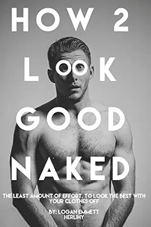 how 2 look good naked the least amount of effort to look the best with your clothes off 1st edition logan