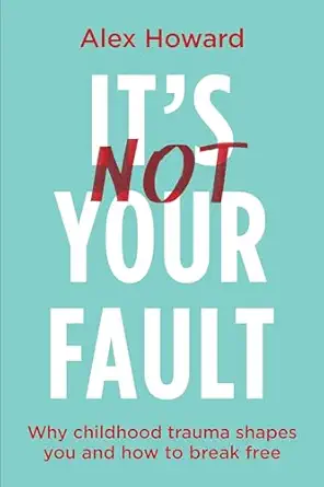 its not your fault why childhood trauma shapes you and how to break free 1st edition alex howard 1401975151,