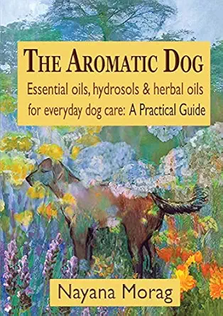 the aromatic dog essential oils hydrosols and herbal oils for everyday dog care a practical guide 1st edition