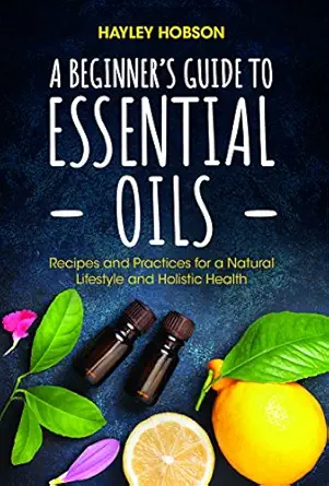 a beginners guide to essential oils recipes and practices for a natural lifestyle and holistic health 1st