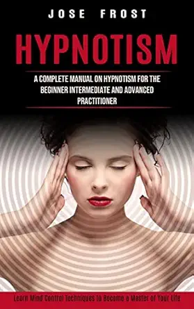 hypnotism a complete manual on hypnotism for the beginner intermediate and advanced practitioner 1st edition