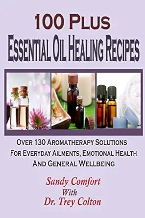 100 plus essential oil healing recipes over 130 aromatherapy solutions for ever 1st edition sandy comfort ,dr
